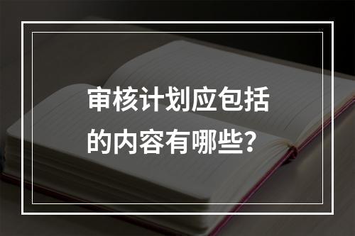 审核计划应包括的内容有哪些？