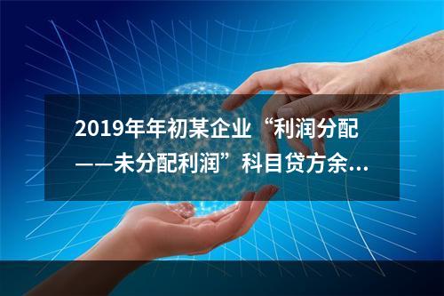 2019年年初某企业“利润分配——未分配利润”科目贷方余额为