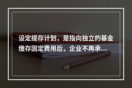 设定提存计划，是指向独立的基金缴存固定费用后，企业不再承担进