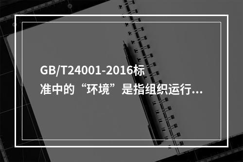 GB/T24001-2016标准中的“环境”是指组织运行活动