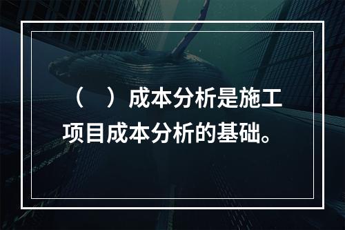 （　）成本分析是施工项目成本分析的基础。