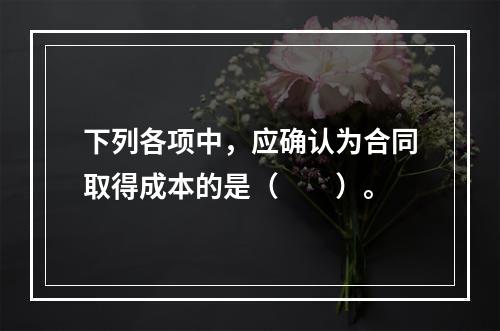 下列各项中，应确认为合同取得成本的是（　　）。