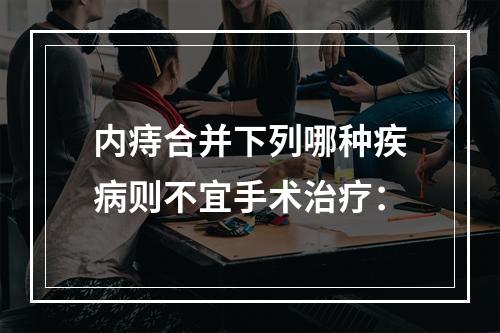 内痔合并下列哪种疾病则不宜手术治疗：