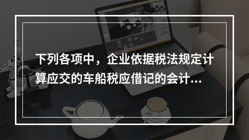 下列各项中，企业依据税法规定计算应交的车船税应借记的会计科目