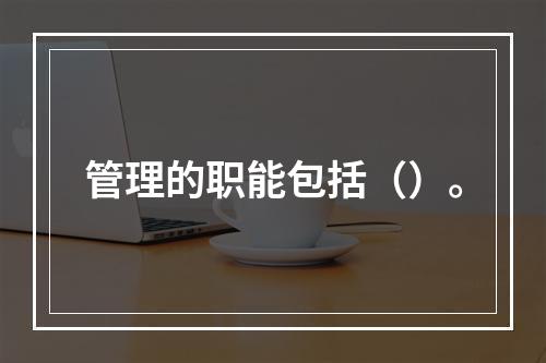 管理的职能包括（）。