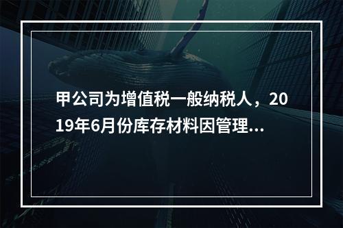 甲公司为增值税一般纳税人，2019年6月份库存材料因管理不善