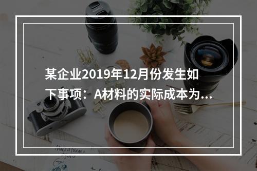 某企业2019年12月份发生如下事项：A材料的实际成本为20