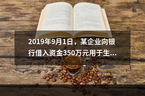 2019年9月1日，某企业向银行借入资金350万元用于生产经