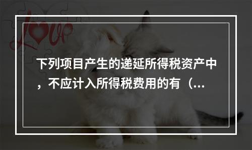 下列项目产生的递延所得税资产中，不应计入所得税费用的有（  