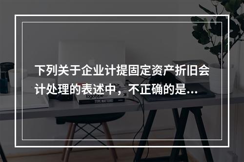 下列关于企业计提固定资产折旧会计处理的表述中，不正确的是（　