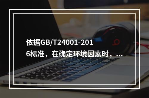 依据GB/T24001-2016标准，在确定环境因素时，组织