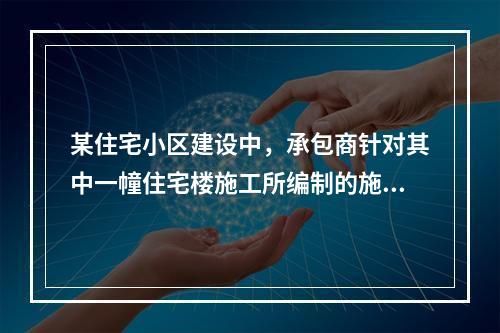 某住宅小区建设中，承包商针对其中一幢住宅楼施工所编制的施工组