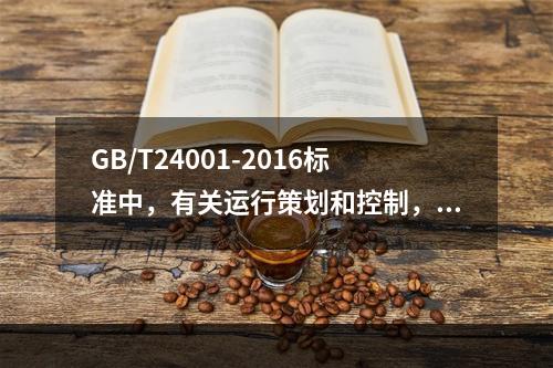 GB/T24001-2016标准中，有关运行策划和控制，组织