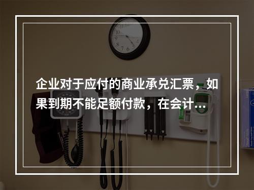 企业对于应付的商业承兑汇票，如果到期不能足额付款，在会计处理