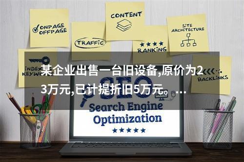 某企业出售一台旧设备,原价为23万元,已计提折旧5万元。出售