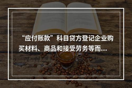 “应付账款”科目贷方登记企业购买材料、商品和接受劳务等而发生