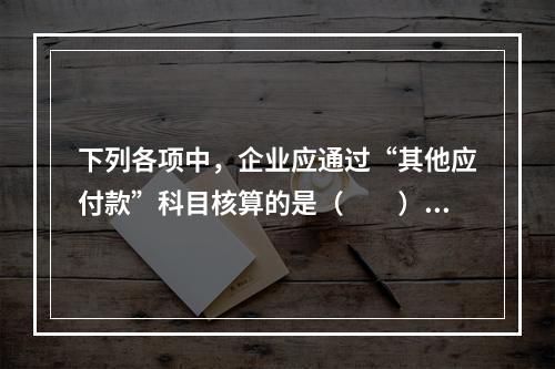 下列各项中，企业应通过“其他应付款”科目核算的是（　　）。