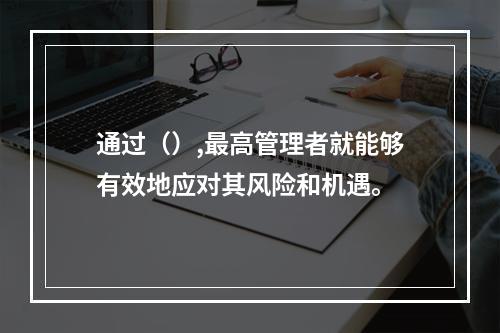 通过（）,最高管理者就能够有效地应对其风险和机遇。