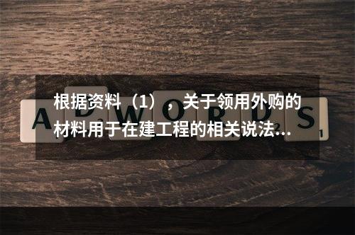 根据资料（1），关于领用外购的材料用于在建工程的相关说法中，