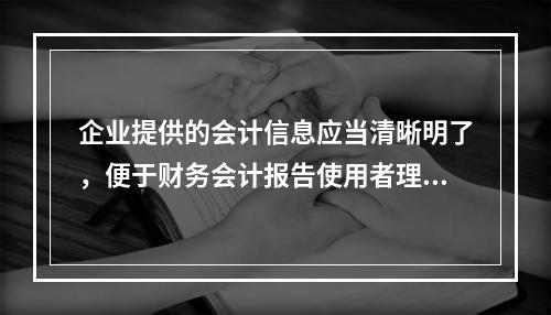 企业提供的会计信息应当清晰明了，便于财务会计报告使用者理解和