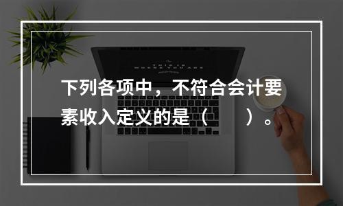 下列各项中，不符合会计要素收入定义的是（　　）。