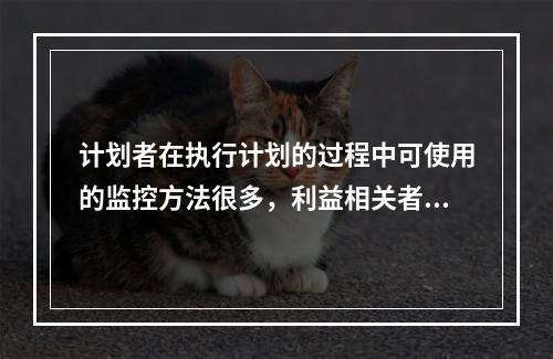 计划者在执行计划的过程中可使用的监控方法很多，利益相关者的反