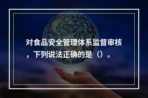 对食品安全管理体系监督审核，下列说法正确的是（）。