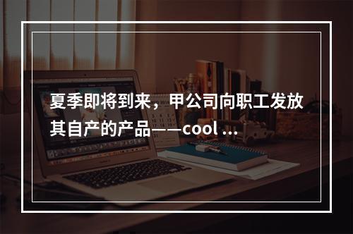 夏季即将到来，甲公司向职工发放其自产的产品——cool 牌空