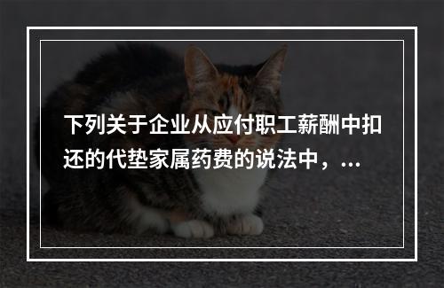 下列关于企业从应付职工薪酬中扣还的代垫家属药费的说法中，正确