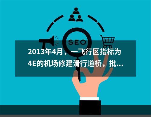 2013年4月，一飞行区指标为4E的机场修建滑行道桥，批准的