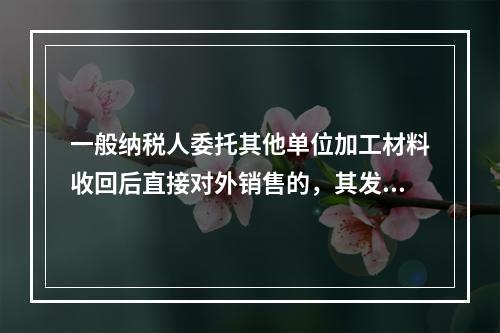 一般纳税人委托其他单位加工材料收回后直接对外销售的，其发生的