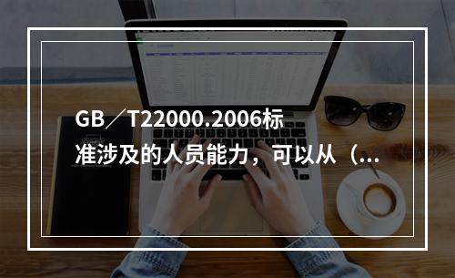 GB／T22000.2006标准涉及的人员能力，可以从（）获