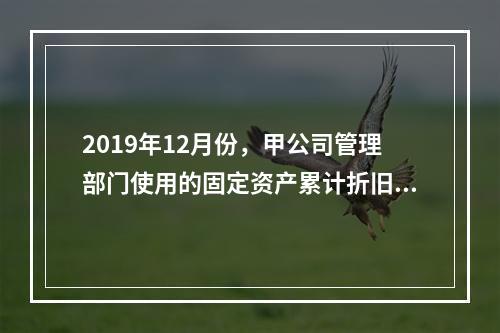 2019年12月份，甲公司管理部门使用的固定资产累计折旧金额