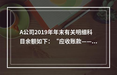 A公司2019年年末有关明细科目余额如下：“应收账款——甲”