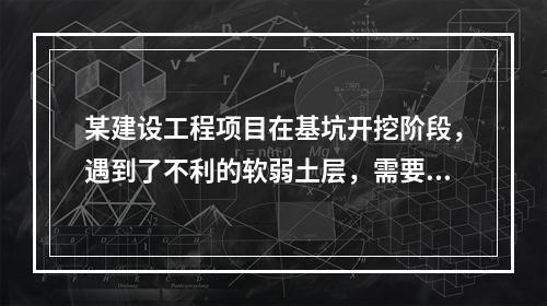 某建设工程项目在基坑开挖阶段，遇到了不利的软弱土层，需要进行