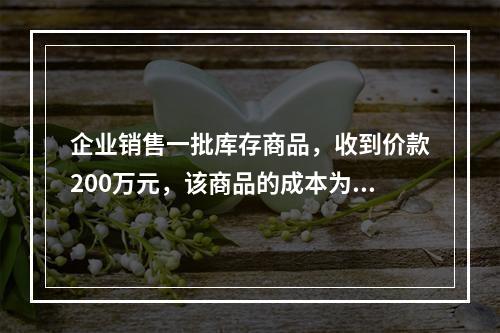 企业销售一批库存商品，收到价款200万元，该商品的成本为17