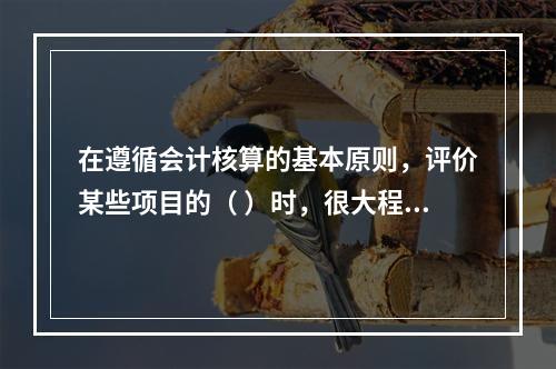 在遵循会计核算的基本原则，评价某些项目的（ ）时，很大程度上