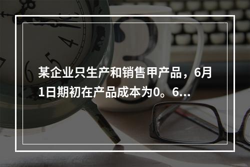 某企业只生产和销售甲产品，6月1日期初在产品成本为0。6月份