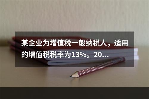 某企业为增值税一般纳税人，适用的增值税税率为13%。2019