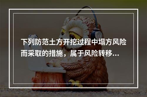 下列防范土方开挖过程中塌方风险而采取的措施，属于风险转移对策