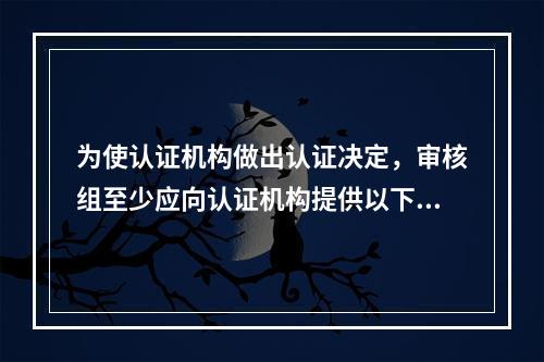 为使认证机构做出认证决定，审核组至少应向认证机构提供以下信息