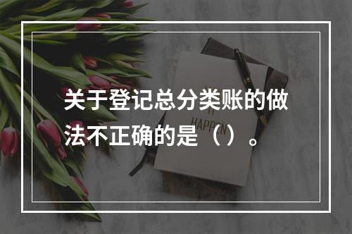 关于登记总分类账的做法不正确的是（ ）。