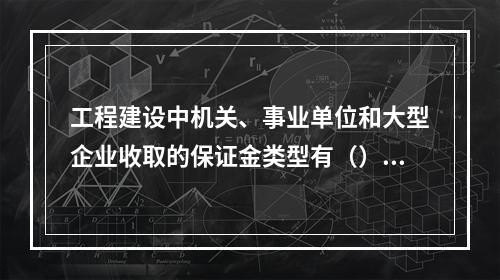 工程建设中机关、事业单位和大型企业收取的保证金类型有（）。