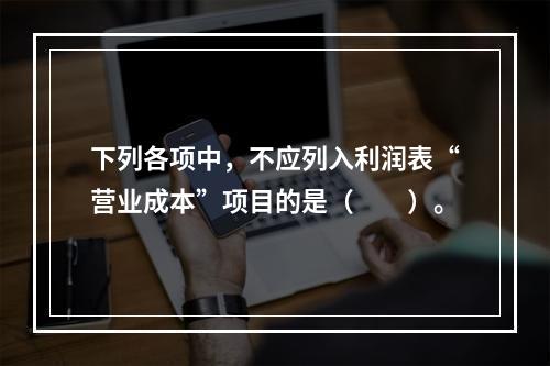 下列各项中，不应列入利润表“营业成本”项目的是（　　）。