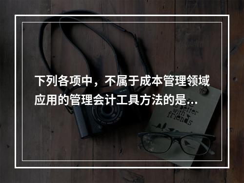 下列各项中，不属于成本管理领域应用的管理会计工具方法的是（　