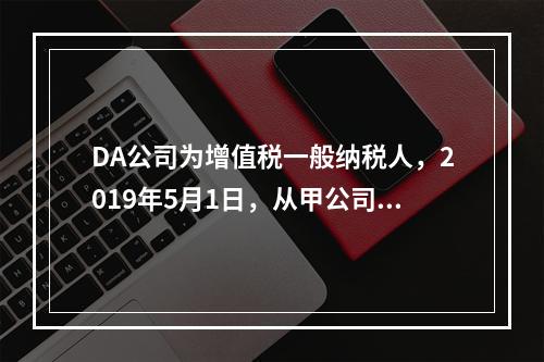 DA公司为增值税一般纳税人，2019年5月1日，从甲公司一次