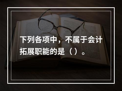 下列各项中，不属于会计拓展职能的是（ ）。