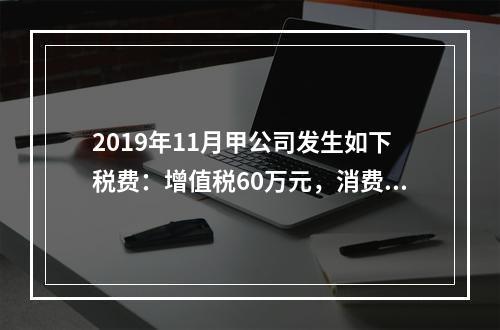 2019年11月甲公司发生如下税费：增值税60万元，消费税8