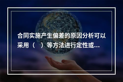 合同实施产生偏差的原因分析可以采用（　）等方法进行定性或定量