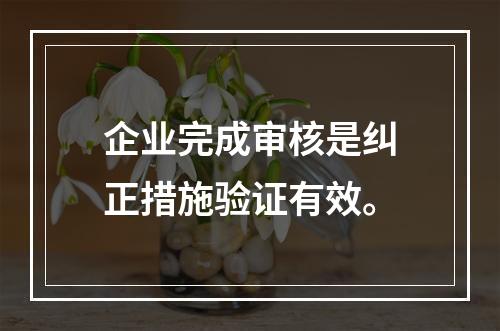 企业完成审核是纠正措施验证有效。